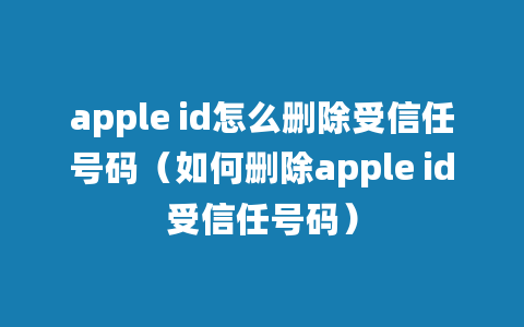 apple id怎么删除受信任号码（如何删除apple id受信任号码）