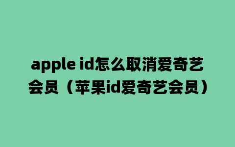 apple id怎么取消爱奇艺会员（苹果id爱奇艺会员）