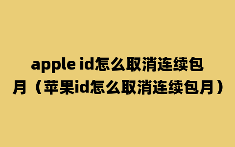 apple id怎么取消连续包月（苹果id怎么取消连续包月）