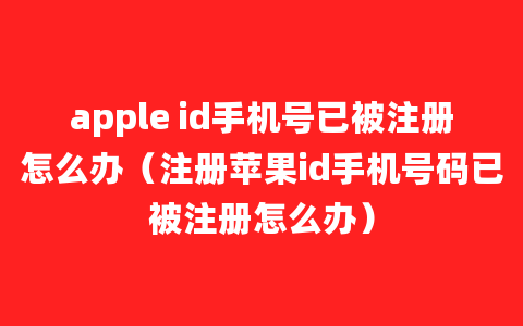 apple id手机号已被注册怎么办（注册苹果id手机号码已被注册怎么办）