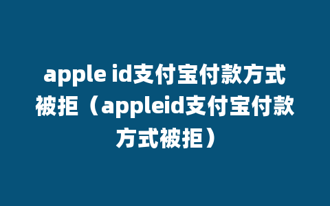 apple id支付宝付款方式被拒（appleid支付宝付款方式被拒）