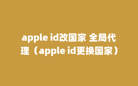 apple id改国家 全局代理（apple id更换国家）