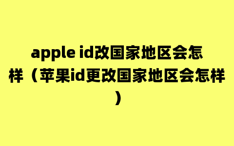 apple id改国家地区会怎样（苹果id更改国家地区会怎样）