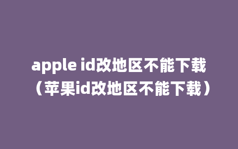 apple id改地区不能下载（苹果id改地区不能下载）