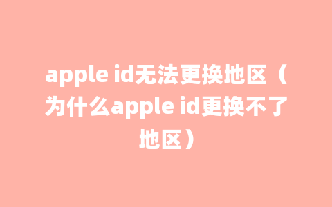 apple id无法更换地区（为什么apple id更换不了地区）