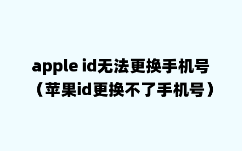 apple id无法更换手机号（苹果id更换不了手机号）