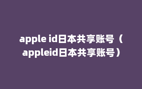 apple id日本共享账号（appleid日本共享账号）