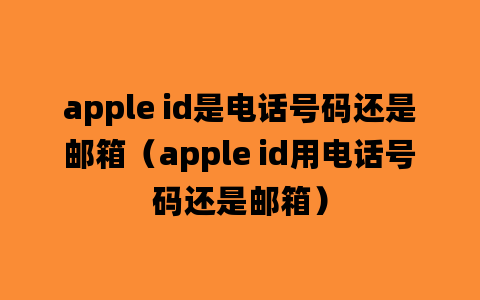 apple id是电话号码还是邮箱（apple id用电话号码还是邮箱）