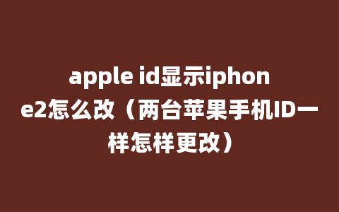 apple id显示iphone2怎么改（两台苹果手机ID一样怎样更改）