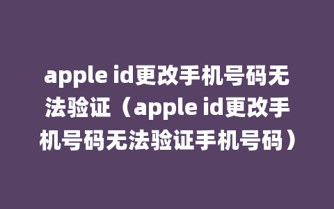 apple id更改手机号码无法验证（apple id更改手机号码无法验证手机号码）