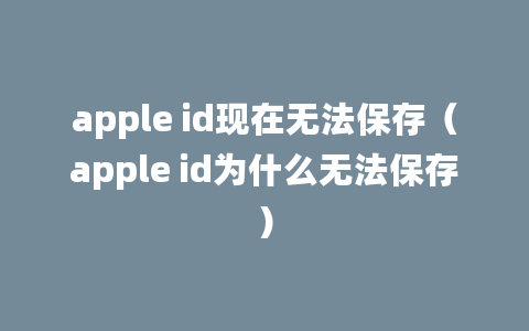 apple id现在无法保存（apple id为什么无法保存）