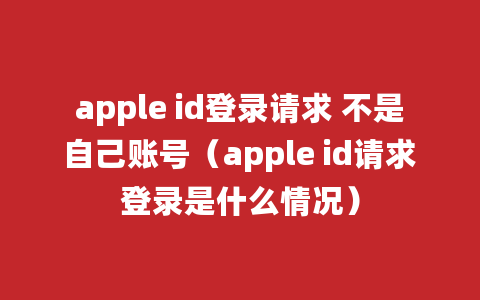 apple id登录请求 不是自己账号（apple id请求登录是什么情况）