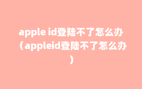 apple id登陆不了怎么办（appleid登陆不了怎么办）