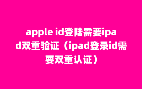 apple id登陆需要ipad双重验证（ipad登录id需要双重认证）