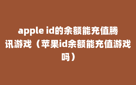 apple id的余额能充值腾讯游戏（苹果id余额能充值游戏吗）