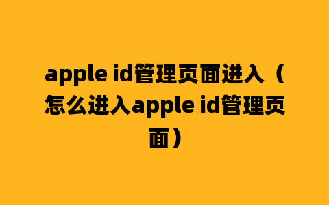 apple id管理页面进入（怎么进入apple id管理页面）