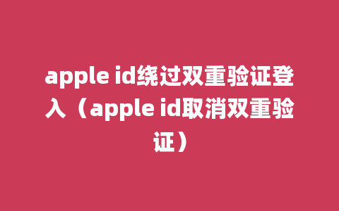 apple id绕过双重验证登入（apple id取消双重验证）