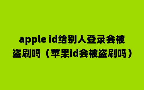 apple id给别人登录会被盗刷吗（苹果id会被盗刷吗）