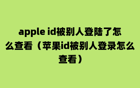 apple id被别人登陆了怎么查看（苹果id被别人登录怎么查看）