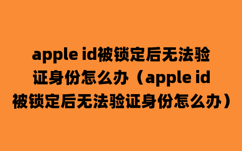 apple id被锁定后无法验证身份怎么办（apple id被锁定后无法验证身份怎么办）