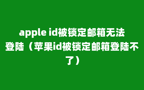 apple id被锁定邮箱无法登陆（苹果id被锁定邮箱登陆不了）