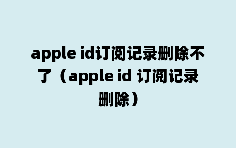 apple id订阅记录删除不了（apple id 订阅记录删除）