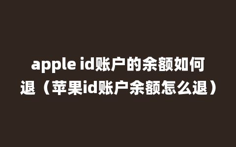 apple id账户的余额如何退（苹果id账户余额怎么退）