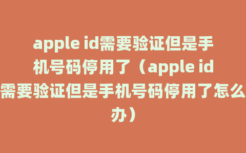 apple id需要验证但是手机号码停用了（apple id需要验证但是手机号码停用了怎么办）