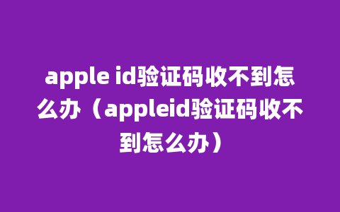 apple id验证码收不到怎么办（appleid验证码收不到怎么办）