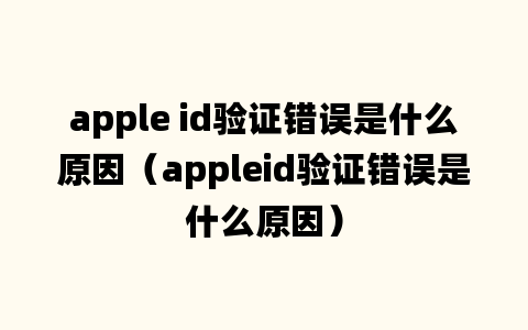 apple id验证错误是什么原因（appleid验证错误是什么原因）