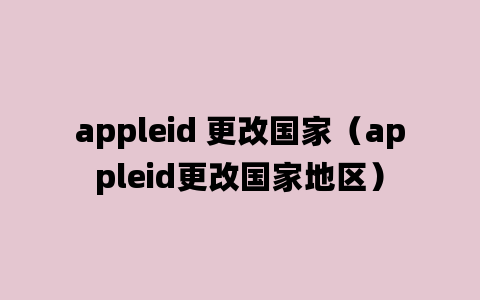 appleid 更改国家（appleid更改国家地区）