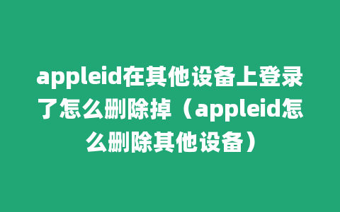 appleid在其他设备上登录了怎么删除掉（appleid怎么删除其他设备）