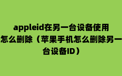 appleid在另一台设备使用怎么删除（苹果手机怎么删除另一台设备ID）