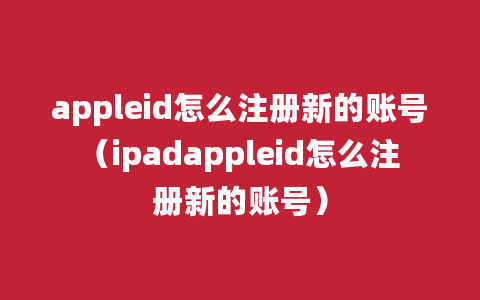 appleid怎么注册新的账号（ipadappleid怎么注册新的账号）