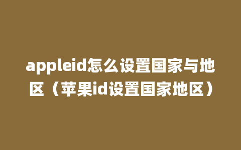 appleid怎么设置国家与地区（苹果id设置国家地区）