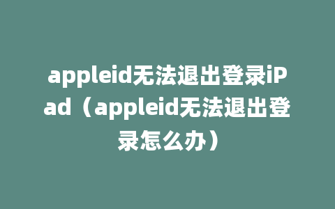 appleid无法退出登录iPad（appleid无法退出登录怎么办）