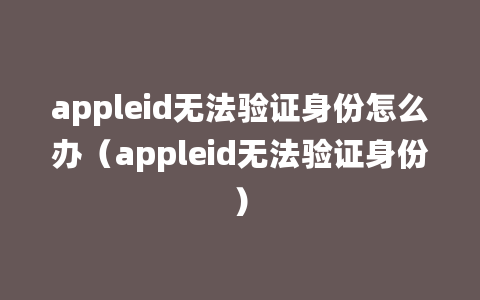 appleid无法验证身份怎么办（appleid无法验证身份）