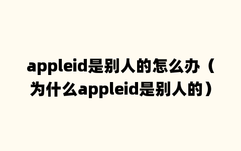 appleid是别人的怎么办（为什么appleid是别人的）