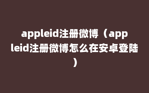 appleid注册微博（appleid注册微博怎么在安卓登陆）