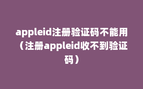 appleid注册验证码不能用（注册appleid收不到验证码）