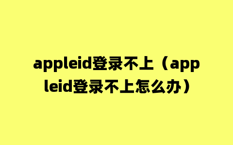 appleid登录不上（appleid登录不上怎么办）