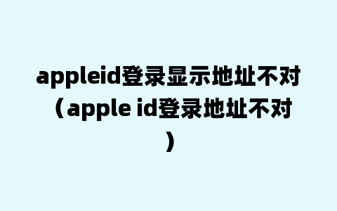 appleid登录显示地址不对（apple id登录地址不对）