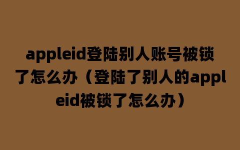 appleid登陆别人账号被锁了怎么办（登陆了别人的appleid被锁了怎么办）