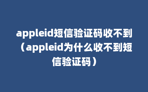 appleid短信验证码收不到（appleid为什么收不到短信验证码）