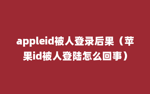 appleid被人登录后果（苹果id被人登陆怎么回事）