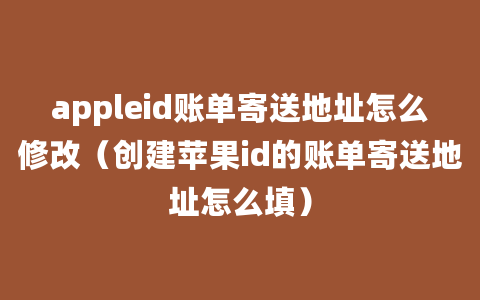 appleid账单寄送地址怎么修改（创建苹果id的账单寄送地址怎么填）