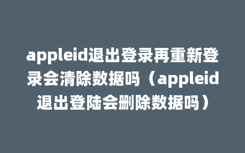 appleid退出登录再重新登录会清除数据吗（appleid退出登陆会删除数据吗）