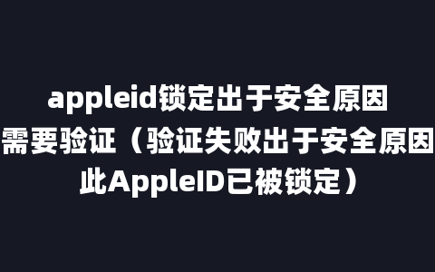 appleid锁定出于安全原因需要验证（验证失败出于安全原因此AppleID已被锁定）