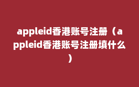 appleid香港账号注册（appleid香港账号注册填什么）