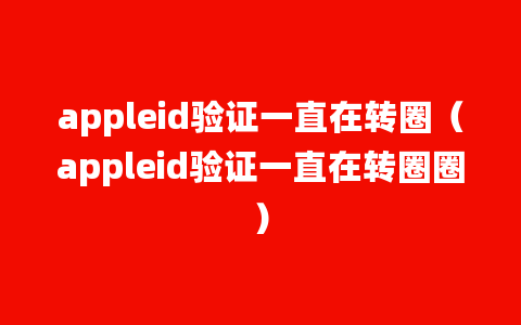 appleid验证一直在转圈（appleid验证一直在转圈圈）